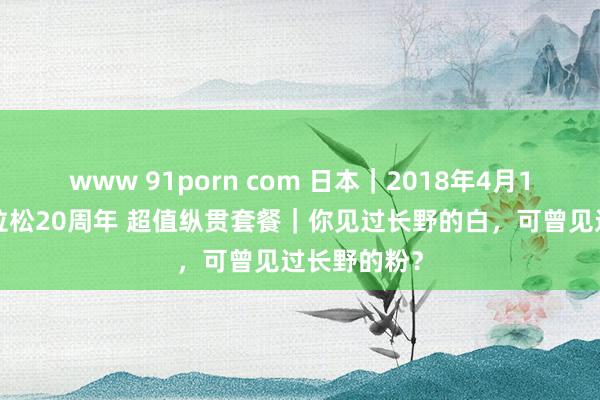www 91porn com 日本｜2018年4月15日长野马拉松20周年 超值纵贯套餐｜你见过长野的白，可曾见过长野的粉？