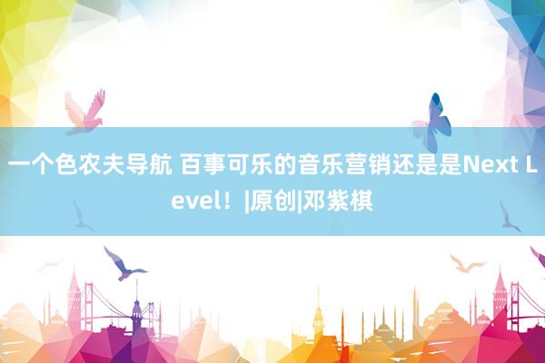 一个色农夫导航 百事可乐的音乐营销还是是Next Level！|原创|邓紫棋