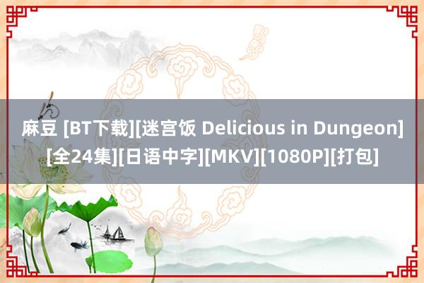 麻豆 [BT下载][迷宫饭 Delicious in Dungeon][全24集][日语中字][MKV][1080P][打包]