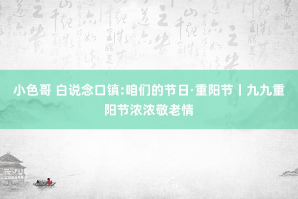 小色哥 白说念口镇:咱们的节日·重阳节丨九九重阳节浓浓敬老情