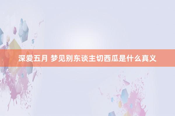 深爱五月 梦见别东谈主切西瓜是什么真义