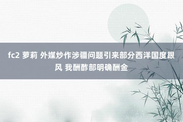 fc2 萝莉 外媒炒作涉疆问题引来部分西洋国度跟风 我酬酢部明确酬金