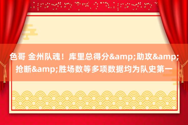 色哥 金州队魂！库里总得分&助攻&抢断&胜场数等多项数据均为队史第一