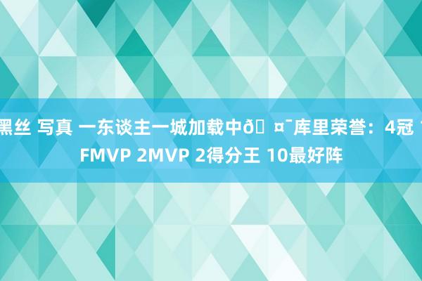 黑丝 写真 一东谈主一城加载中🤯库里荣誉：4冠 1FMVP 2MVP 2得分王 10最好阵