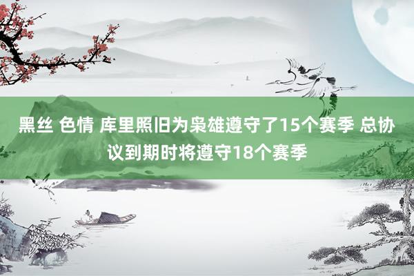 黑丝 色情 库里照旧为枭雄遵守了15个赛季 总协议到期时将遵守18个赛季