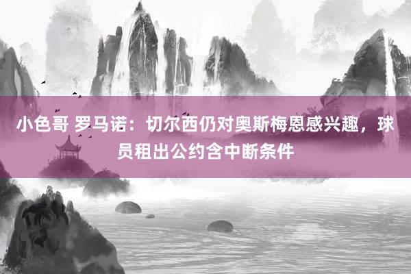 小色哥 罗马诺：切尔西仍对奥斯梅恩感兴趣，球员租出公约含中断条件