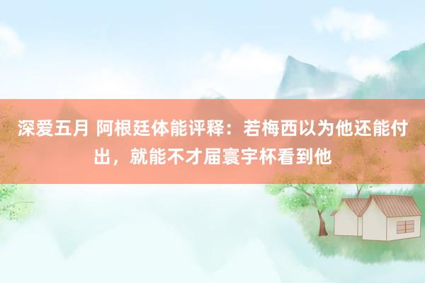 深爱五月 阿根廷体能评释：若梅西以为他还能付出，就能不才届寰宇杯看到他