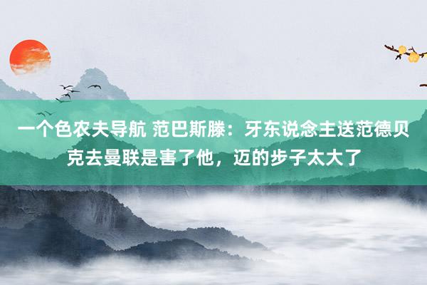 一个色农夫导航 范巴斯滕：牙东说念主送范德贝克去曼联是害了他，迈的步子太大了