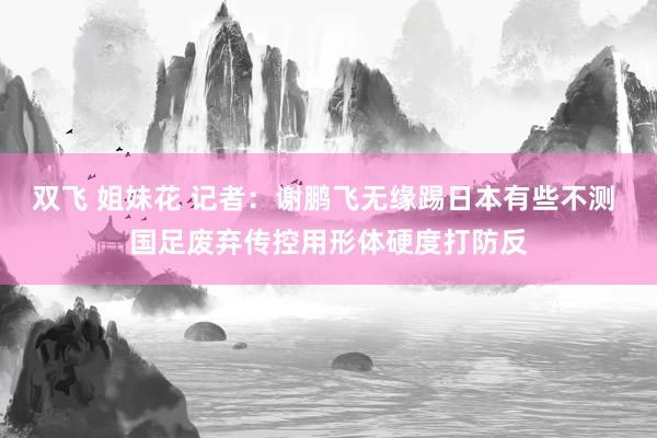 双飞 姐妹花 记者：谢鹏飞无缘踢日本有些不测 国足废弃传控用形体硬度打防反