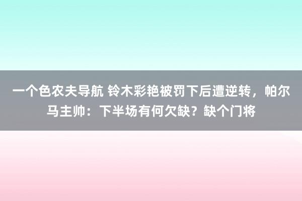 一个色农夫导航 铃木彩艳被罚下后遭逆转，帕尔马主帅：下半场有何欠缺？缺个门将