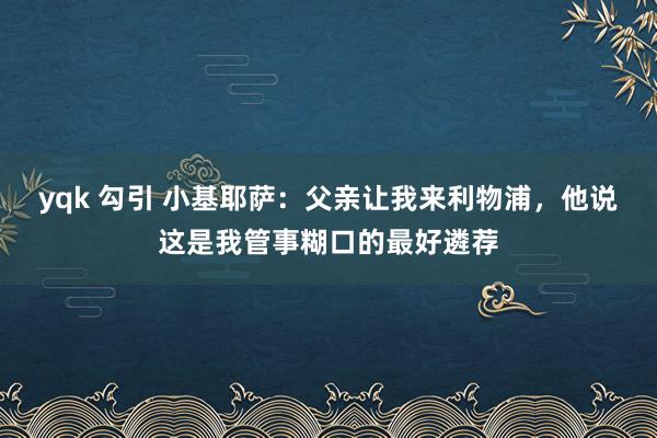 yqk 勾引 小基耶萨：父亲让我来利物浦，他说这是我管事糊口的最好遴荐