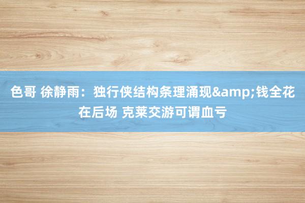 色哥 徐静雨：独行侠结构条理涌现&钱全花在后场 克莱交游可谓血亏