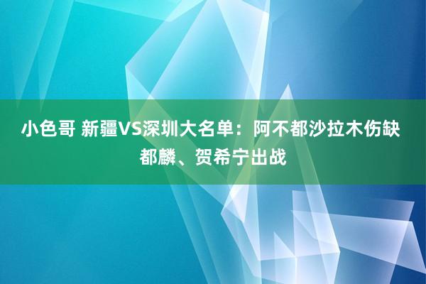 小色哥 新疆VS深圳大名单：阿不都沙拉木伤缺 都麟、贺希宁出战