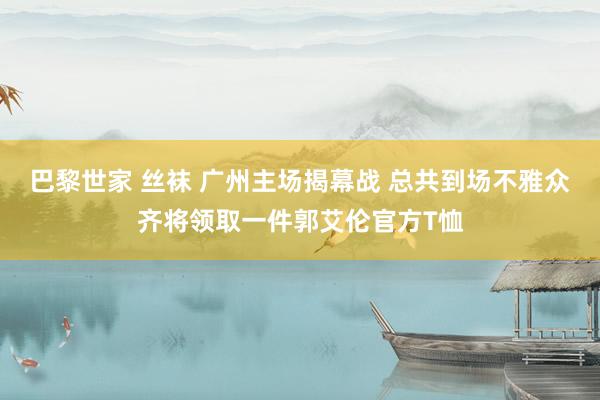 巴黎世家 丝袜 广州主场揭幕战 总共到场不雅众齐将领取一件郭艾伦官方T恤