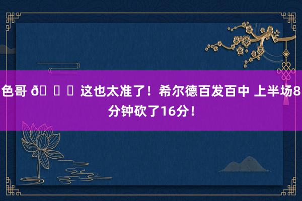 色哥 🌊这也太准了！希尔德百发百中 上半场8分钟砍了16分！