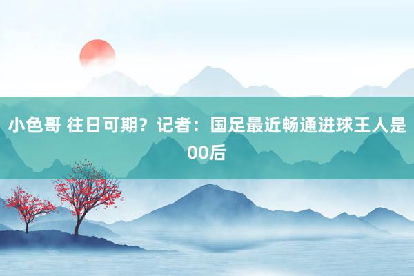 小色哥 往日可期？记者：国足最近畅通进球王人是00后