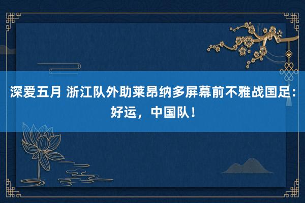 深爱五月 浙江队外助莱昂纳多屏幕前不雅战国足：好运，中国队！