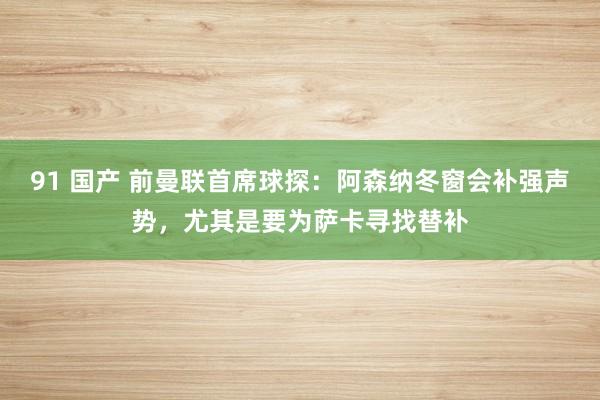 91 国产 前曼联首席球探：阿森纳冬窗会补强声势，尤其是要为萨卡寻找替补