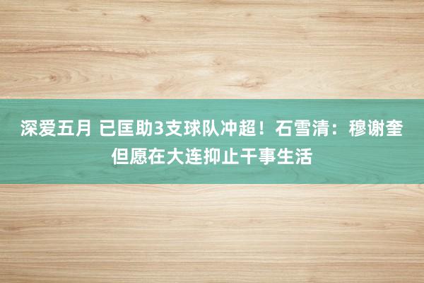深爱五月 已匡助3支球队冲超！石雪清：穆谢奎但愿在大连抑止干事生活
