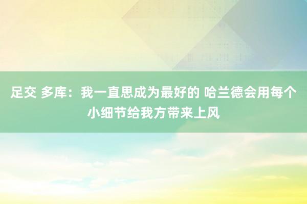 足交 多库：我一直思成为最好的 哈兰德会用每个小细节给我方带来上风