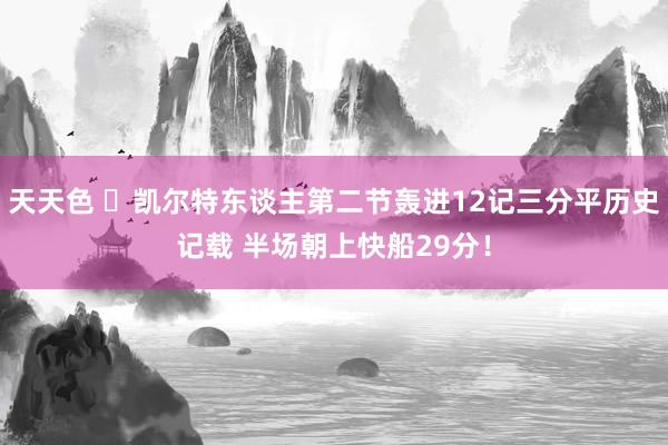天天色 ☘凯尔特东谈主第二节轰进12记三分平历史记载 半场朝上快船29分！