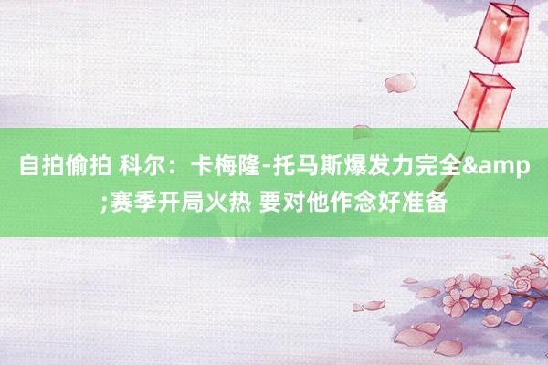 自拍偷拍 科尔：卡梅隆-托马斯爆发力完全&赛季开局火热 要对他作念好准备