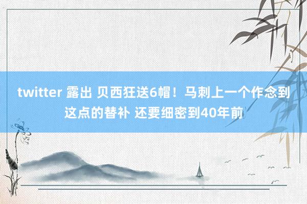 twitter 露出 贝西狂送6帽！马刺上一个作念到这点的替补 还要细密到40年前