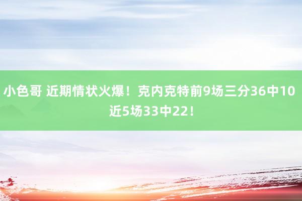 小色哥 近期情状火爆！克内克特前9场三分36中10 近5场33中22！