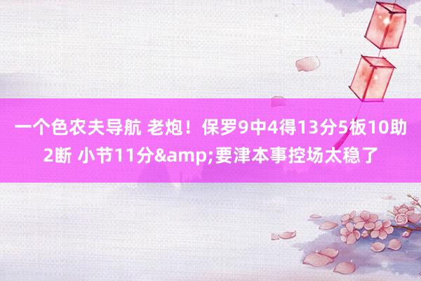 一个色农夫导航 老炮！保罗9中4得13分5板10助2断 小节11分&要津本事控场太稳了