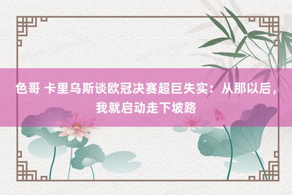 色哥 卡里乌斯谈欧冠决赛超巨失实：从那以后，我就启动走下坡路