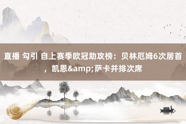 直播 勾引 自上赛季欧冠助攻榜：贝林厄姆6次居首，凯恩&萨卡并排次席