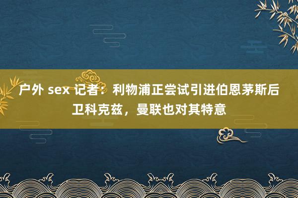 户外 sex 记者：利物浦正尝试引进伯恩茅斯后卫科克兹，曼联也对其特意