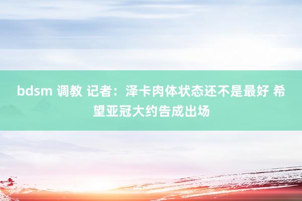 bdsm 调教 记者：泽卡肉体状态还不是最好 希望亚冠大约告成出场