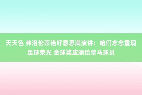 天天色 弗洛伦蒂诺好意思满演讲：咱们念念重现足球荣光 金球奖应颁给皇马球员