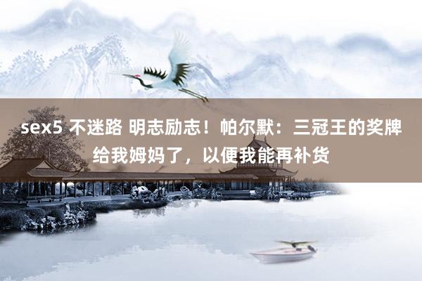 sex5 不迷路 明志励志！帕尔默：三冠王的奖牌给我姆妈了，以便我能再补货