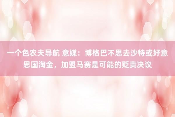 一个色农夫导航 意媒：博格巴不思去沙特或好意思国淘金，加盟马赛是可能的贬责决议
