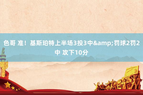 色哥 准！基斯珀特上半场3投3中&罚球2罚2中 攻下10分