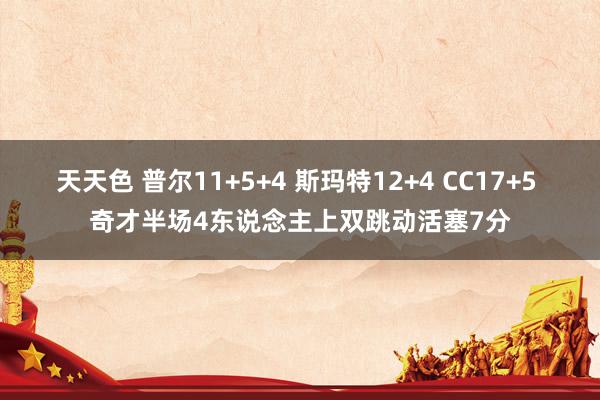 天天色 普尔11+5+4 斯玛特12+4 CC17+5 奇才半场4东说念主上双跳动活塞7分