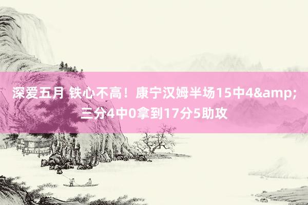 深爱五月 铁心不高！康宁汉姆半场15中4&三分4中0拿到17分5助攻