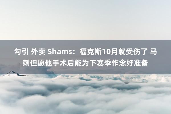 勾引 外卖 Shams：福克斯10月就受伤了 马刺但愿他手术后能为下赛季作念好准备