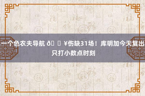 一个色农夫导航 🔥伤缺31场！库明加今天复出 只打小数点时刻