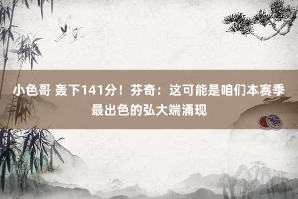 小色哥 轰下141分！芬奇：这可能是咱们本赛季最出色的弘大端涌现