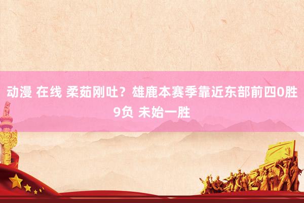动漫 在线 柔茹刚吐？雄鹿本赛季靠近东部前四0胜9负 未始一胜