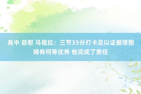 高中 自慰 马祖拉：三节35分打卡足以证据塔图姆有何等优秀 他完成了责任
