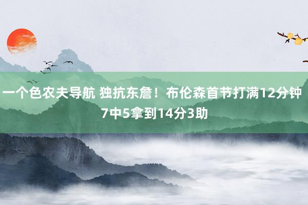 一个色农夫导航 独抗东詹！布伦森首节打满12分钟 7中5拿到14分3助