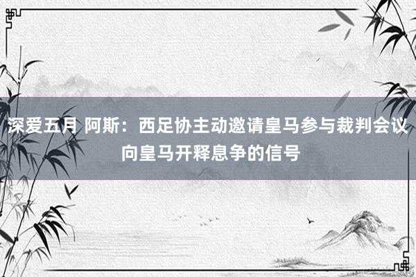 深爱五月 阿斯：西足协主动邀请皇马参与裁判会议 向皇马开释息争的信号