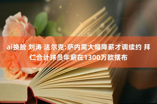 ai换脸 刘涛 法尔克:萨内需大幅降薪才调续约 拜仁合计球员年薪在1300万欧摆布