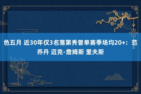 色五月 近30年仅3名落第秀曾单赛季场均20+：范乔丹 迈克-詹姆斯 里夫斯
