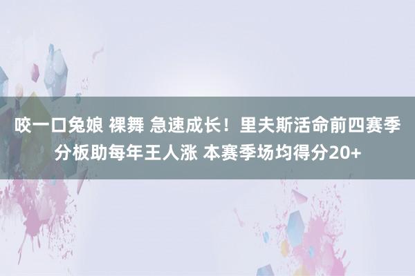 咬一口兔娘 裸舞 急速成长！里夫斯活命前四赛季分板助每年王人涨 本赛季场均得分20+