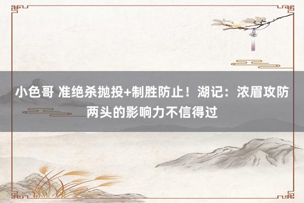 小色哥 准绝杀抛投+制胜防止！湖记：浓眉攻防两头的影响力不信得过